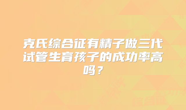 克氏综合征有精子做三代试管生育孩子的成功率高吗？