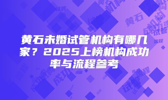 黄石未婚试管机构有哪几家？2025上榜机构成功率与流程参考