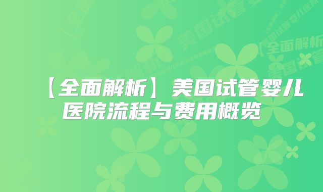 【全面解析】美国试管婴儿医院流程与费用概览