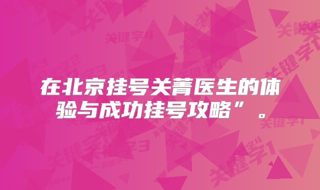 在北京挂号关菁医生的体验与成功挂号攻略”。