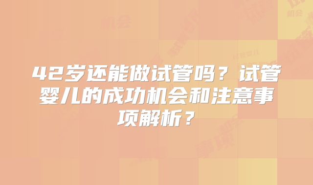 42岁还能做试管吗?试管婴儿的成功机会和注意事项解析?