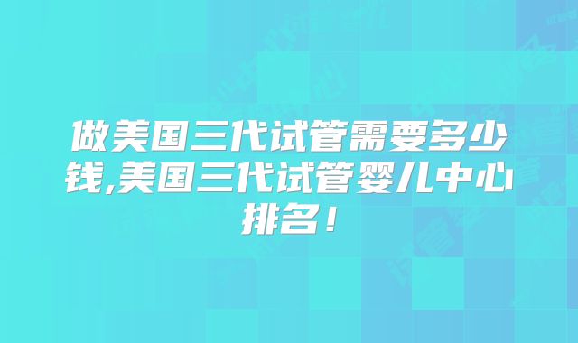 做美国三代试管需要多少钱,美国三代试管婴儿中心排名！