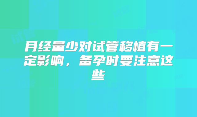月经量少对试管移植有一定影响，备孕时要注意这些