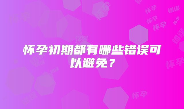 怀孕初期都有哪些错误可以避免？