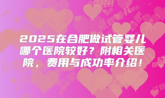 2025在合肥做试管婴儿哪个医院较好？附相关医院，费用与成功率介绍！