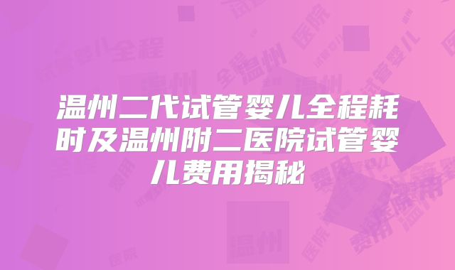 温州二代试管婴儿全程耗时及温州附二医院试管婴儿费用揭秘