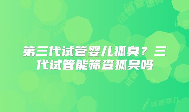 第三代试管婴儿狐臭？三代试管能筛查狐臭吗
