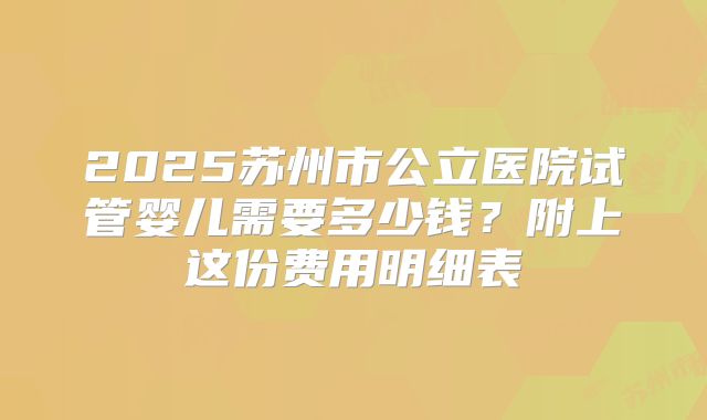 2025苏州市公立医院试管婴儿需要多少钱?附上这份费用明细表