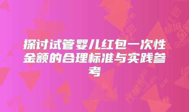探讨试管婴儿红包一次性金额的合理标准与实践参考