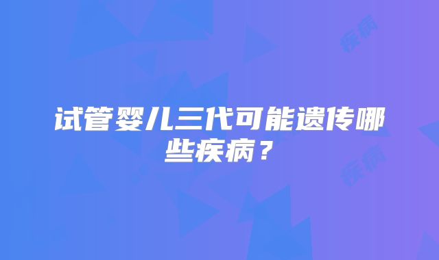 试管婴儿三代可能遗传哪些疾病？