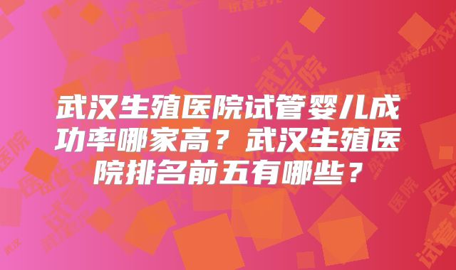 武汉生殖医院试管婴儿成功率哪家高？武汉生殖医院排名前五有哪些？