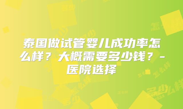 泰国做试管婴儿成功率怎么样？大概需要多少钱？-医院选择