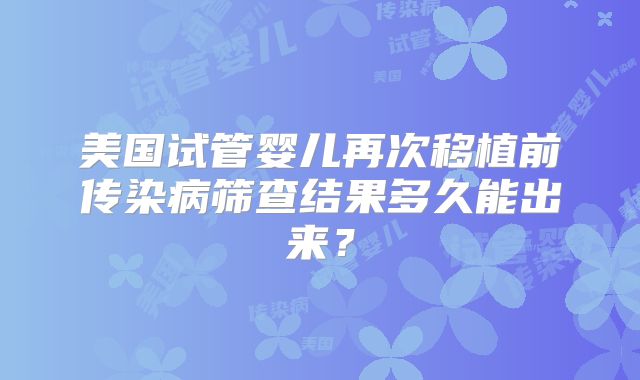 美国试管婴儿再次移植前传染病筛查结果多久能出来？