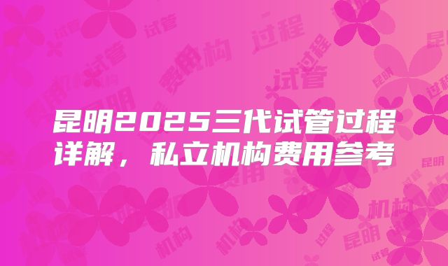 昆明2025三代试管过程详解，私立机构费用参考