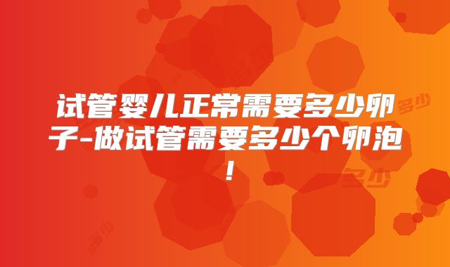 试管婴儿正常需要多少卵子-做试管需要多少个卵泡！