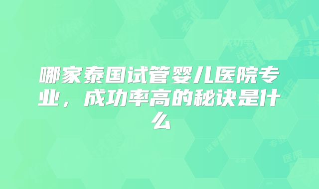 哪家泰国试管婴儿医院专业，成功率高的秘诀是什么
