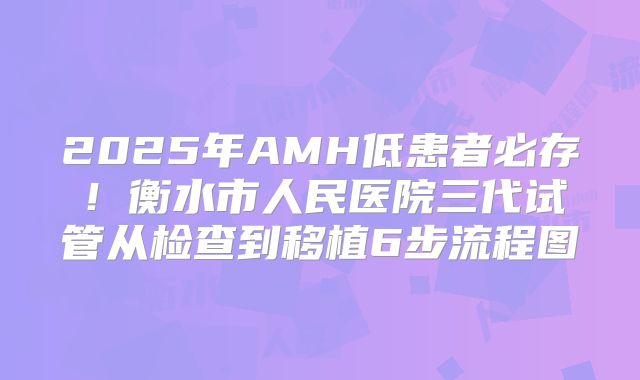 2025年AMH低患者必存！衡水市人民医院三代试管从检查到移植6步流程图