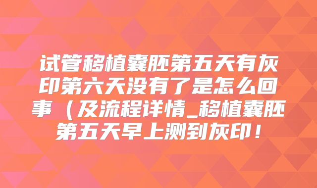 试管移植囊胚第五天有灰印第六天没有了是怎么回事(及流程详情_移植囊胚第五天早上测到灰印!