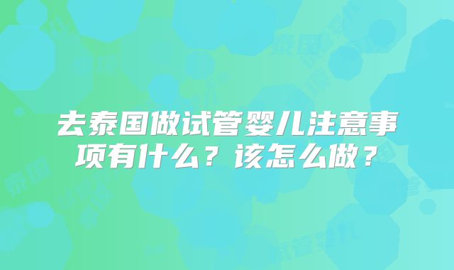 去泰国做试管婴儿注意事项有什么?该怎么做?