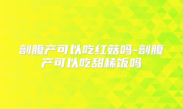 剖腹产可以吃红菇吗-剖腹产可以吃甜稀饭吗