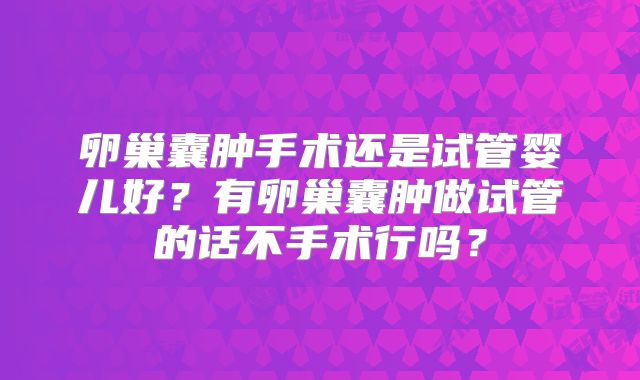 卵巢囊肿手术还是试管婴儿好？有卵巢囊肿做试管的话不手术行吗？