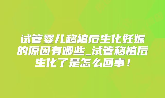 试管婴儿移植后生化妊娠的原因有哪些_试管移植后生化了是怎么回事！