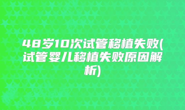 48岁10次试管移植失败(试管婴儿移植失败原因解析)