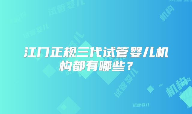 江门正规三代试管婴儿机构都有哪些？