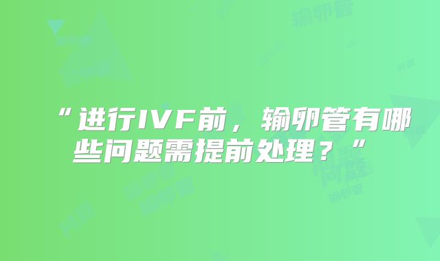 “进行IVF前，输卵管有哪些问题需提前处理？”