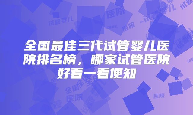 全国最佳三代试管婴儿医院排名榜,哪家试管医院好看一看便知
