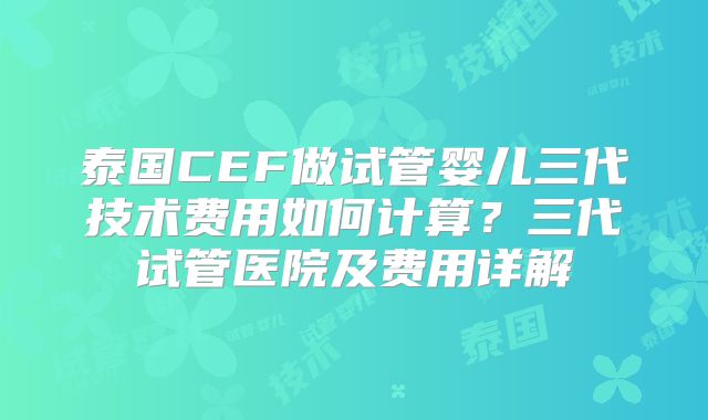 泰国CEF做试管婴儿三代技术费用如何计算？三代试管医院及费用详解