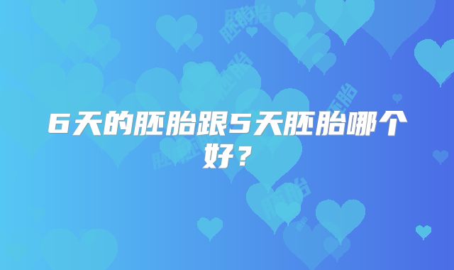 6天的胚胎跟5天胚胎哪个好？