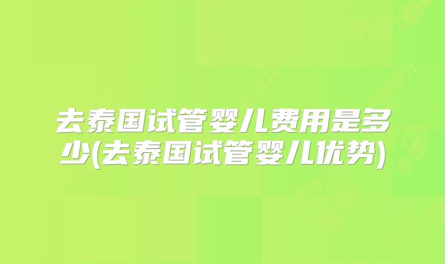 去泰国试管婴儿费用是多少(去泰国试管婴儿优势)