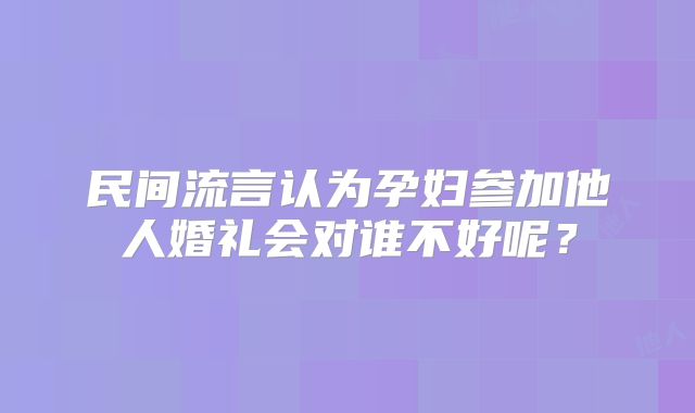 民间流言认为孕妇参加他人婚礼会对谁不好呢?