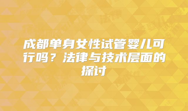 成都单身女性试管婴儿可行吗？法律与技术层面的探讨