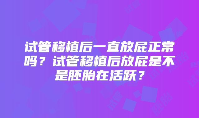 试管移植后一直放屁正常吗？试管移植后放屁是不是胚胎在活跃？