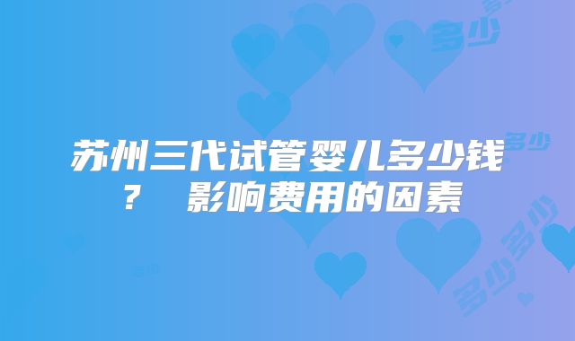 苏州三代试管婴儿多少钱？ 影响费用的因素