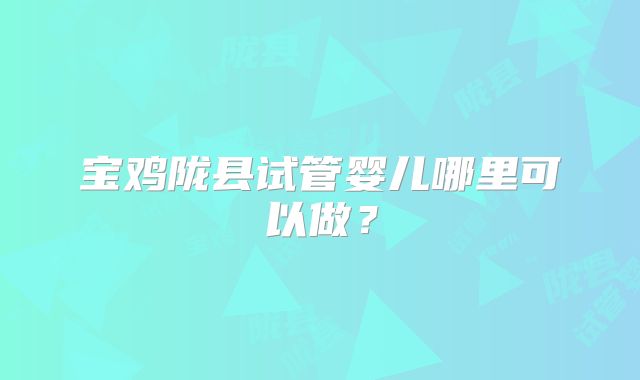 宝鸡陇县试管婴儿哪里可以做？