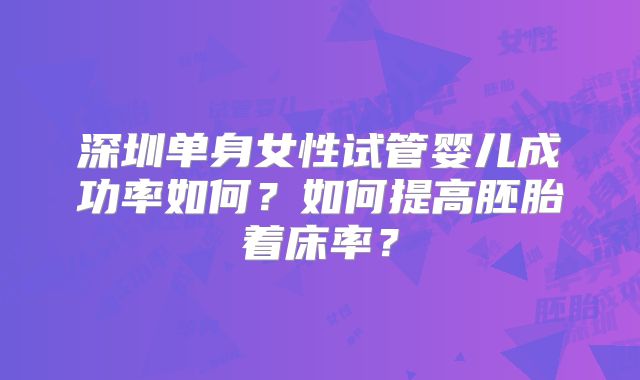 深圳单身女性试管婴儿成功率如何？如何提高胚胎着床率？