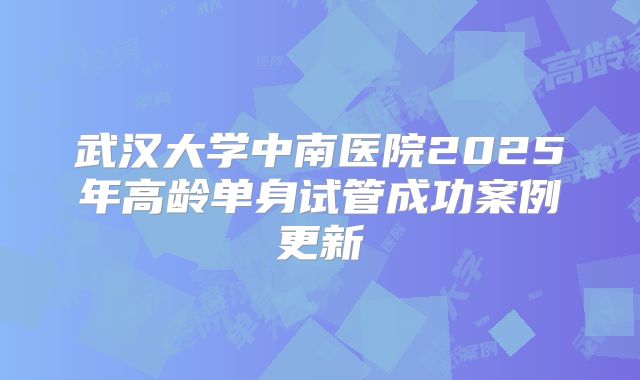 武汉大学中南医院2025年高龄单身试管成功案例更新