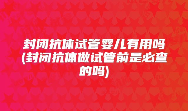 封闭抗体试管婴儿有用吗(封闭抗体做试管前是必查的吗)