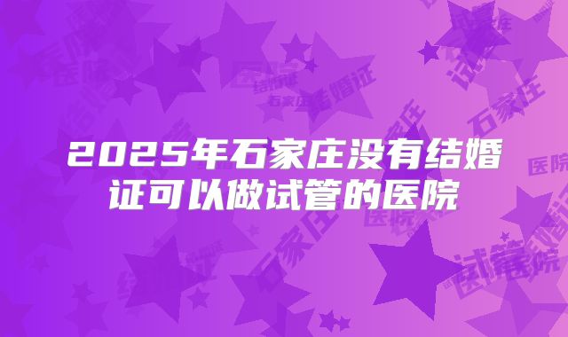 2025年石家庄没有结婚证可以做试管的医院