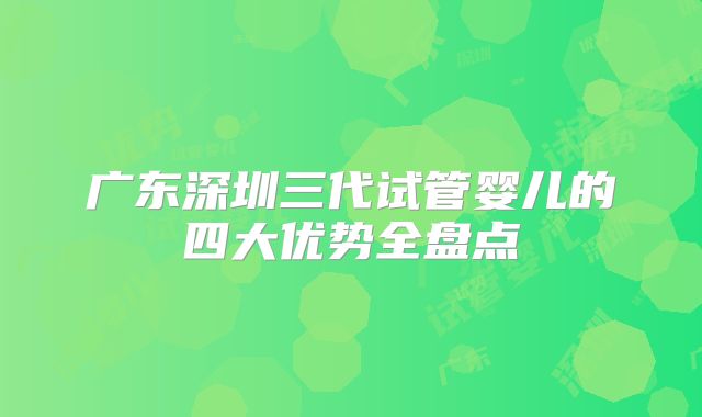 广东深圳三代试管婴儿的四大优势全盘点