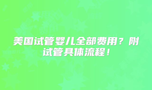 美国试管婴儿全部费用？附试管具体流程！