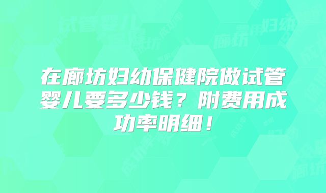 在廊坊妇幼保健院做试管婴儿要多少钱？附费用成功率明细！