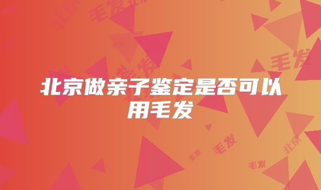 北京做亲子鉴定是否可以用毛发