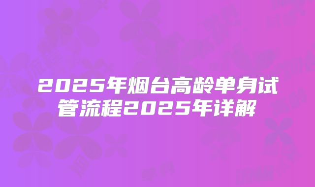 2025年烟台高龄单身试管流程2025年详解