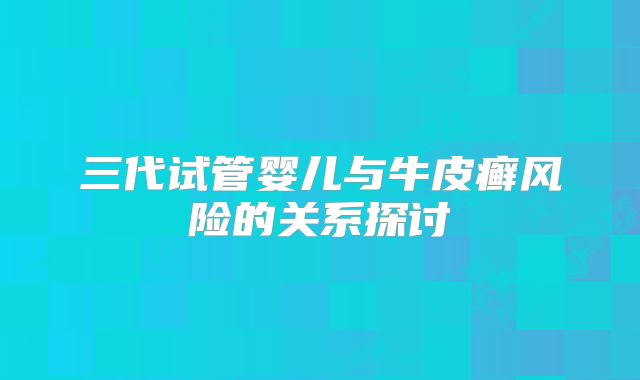 三代试管婴儿与牛皮癣风险的关系探讨