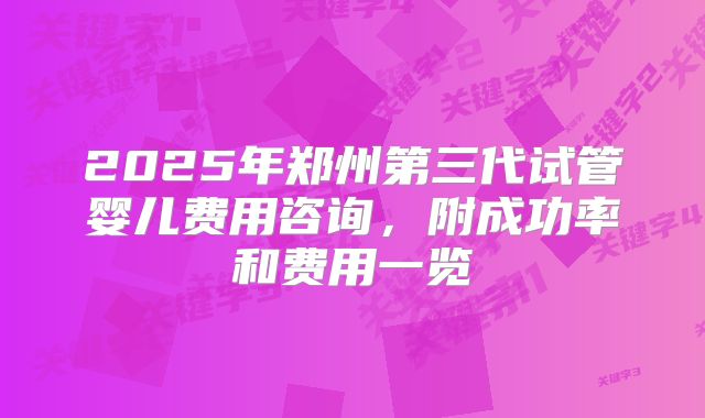 2025年郑州第三代试管婴儿费用咨询，附成功率和费用一览