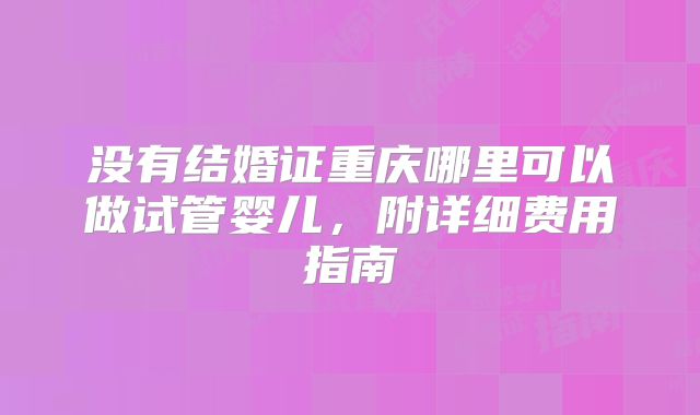 没有结婚证重庆哪里可以做试管婴儿，附详细费用指南